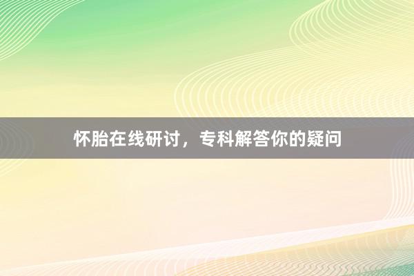 怀胎在线研讨，专科解答你的疑问