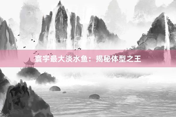 寰宇最大淡水鱼：揭秘体型之王