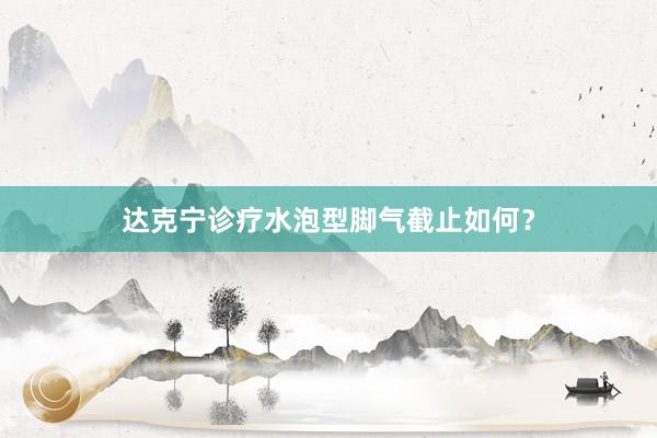 达克宁诊疗水泡型脚气截止如何？
