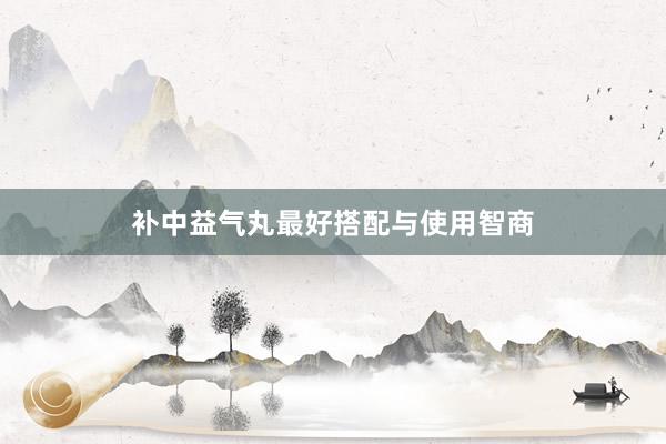 补中益气丸最好搭配与使用智商