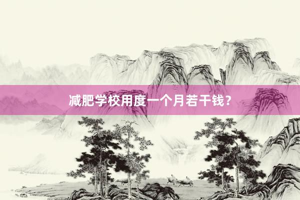 减肥学校用度一个月若干钱？